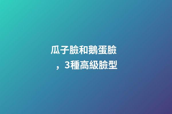 瓜子臉和鵝蛋臉，3種高級臉型-第1張-觀點-玄機派